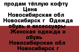 продам тёплую кофту › Цена ­ 350 - Новосибирская обл., Новосибирск г. Одежда, обувь и аксессуары » Женская одежда и обувь   . Новосибирская обл.,Новосибирск г.